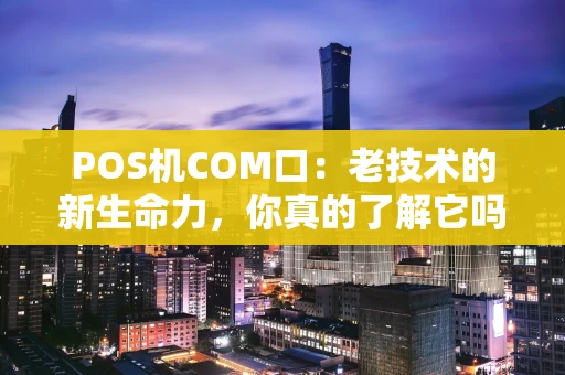 POS机COM口：老技术的新生命力，你真的了解它吗？