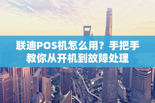 联迪POS机怎么用？手把手教你从开机到故障处理