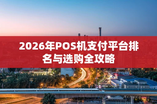 2026年POS机支付平台排名与选购全攻略