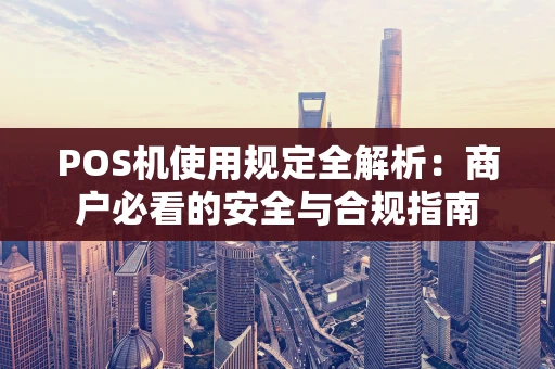 POS机使用规定全解析：商户必看的安全与合规指南