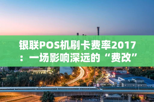 银联POS机刷卡费率2017：一场影响深远的“费改”