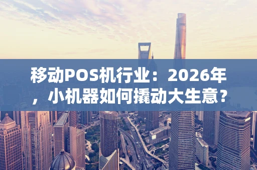 移动POS机行业：2026年，小机器如何撬动大生意？