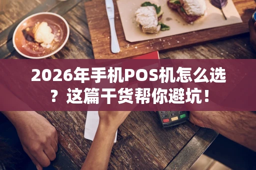 2026年手机POS机怎么选？这篇干货帮你避坑！