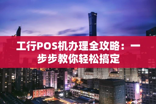 工行POS机办理全攻略：一步步教你轻松搞定