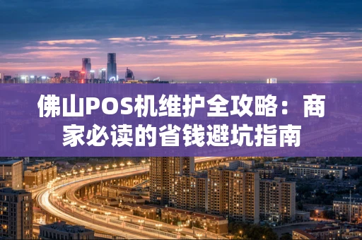 佛山POS机维护全攻略：商家必读的省钱避坑指南