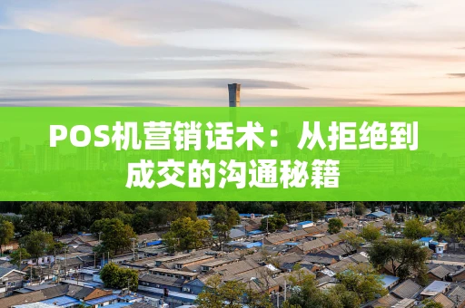 POS机营销话术：从拒绝到成交的沟通秘籍