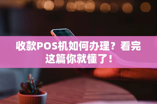 收款POS机如何办理？看完这篇你就懂了！