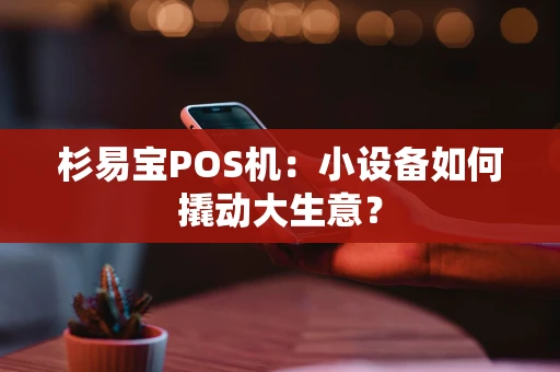 杉易宝POS机：小设备如何撬动大生意？
