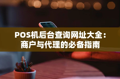 POS机后台查询网址大全：商户与代理的必备指南