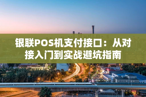 银联POS机支付接口：从对接入门到实战避坑指南