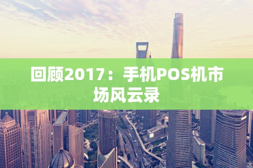 回顾2017：手机POS机市场风云录