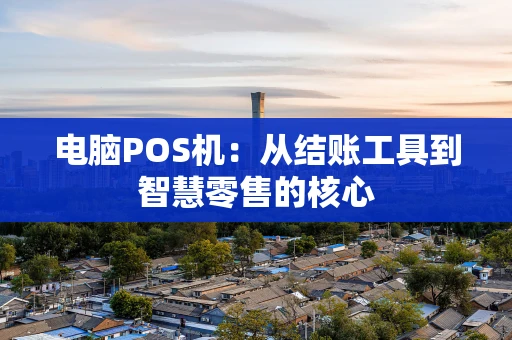 电脑POS机：从结账工具到智慧零售的核心
