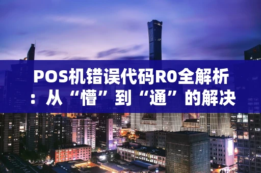 POS机错误代码R0全解析：从“懵”到“通”的解决指南