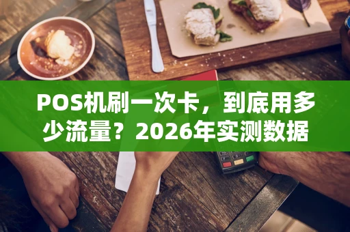 POS机刷一次卡，到底用多少流量？2026年实测数据告诉你