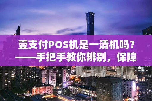 壹支付POS机是一清机吗？——手把手教你辨别，保障资金安全