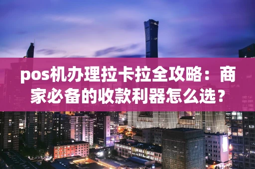 pos机办理拉卡拉全攻略：商家必备的收款利器怎么选？