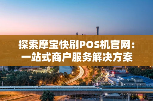探索摩宝快刷POS机官网：一站式商户服务解决方案