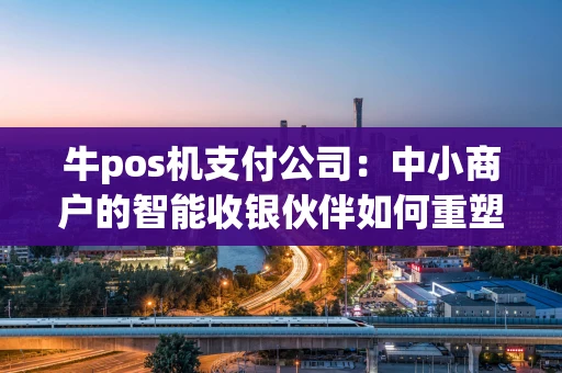 牛pos机支付公司：中小商户的智能收银伙伴如何重塑支付体验？