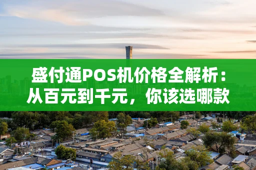 盛付通POS机价格全解析：从百元到千元，你该选哪款？