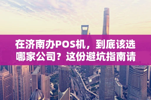 在济南办POS机，到底该选哪家公司？这份避坑指南请收好
