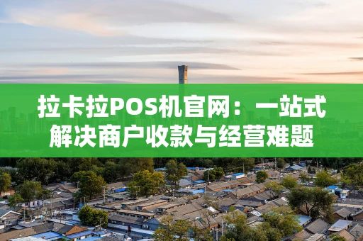 拉卡拉POS机官网：一站式解决商户收款与经营难题