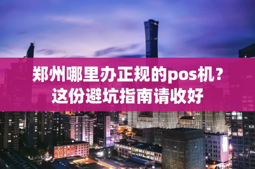 郑州哪里办正规的pos机？这份避坑指南请收好
