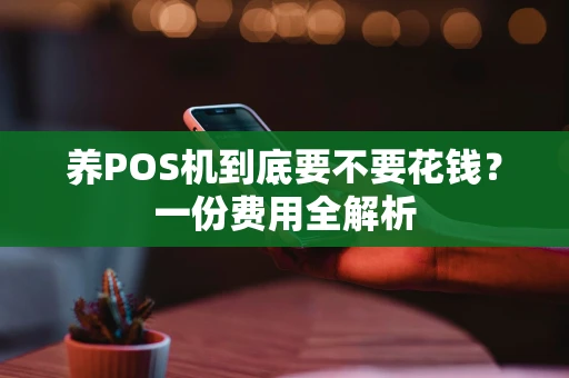 养POS机到底要不要花钱？一份费用全解析