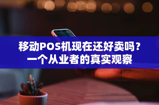 移动POS机现在还好卖吗？一个从业者的真实观察