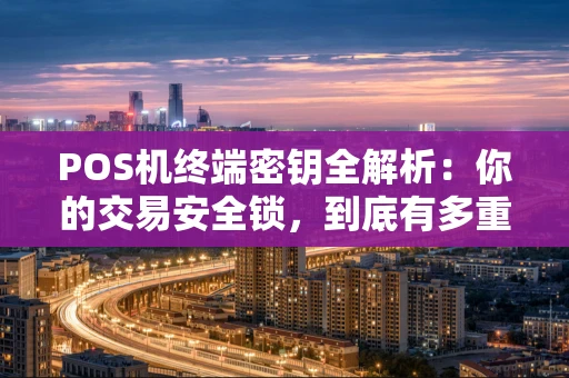 POS机终端密钥全解析：你的交易安全锁，到底有多重要？