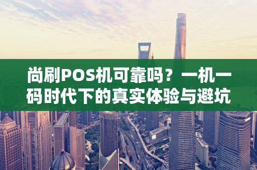 尚刷POS机可靠吗？一机一码时代下的真实体验与避坑指南
