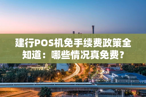 建行POS机免手续费政策全知道：哪些情况真免费？
