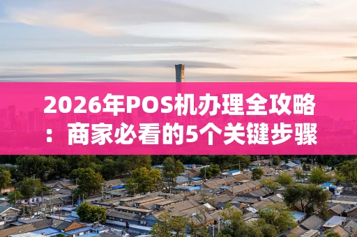 2026年POS机办理全攻略：商家必看的5个关键步骤