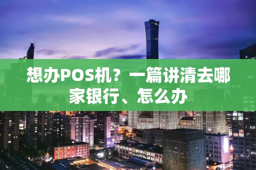 想办POS机？一篇讲清去哪家银行、怎么办