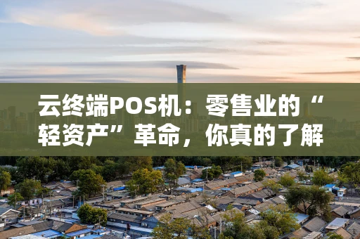 云终端POS机：零售业的“轻资产”革命，你真的了解吗？