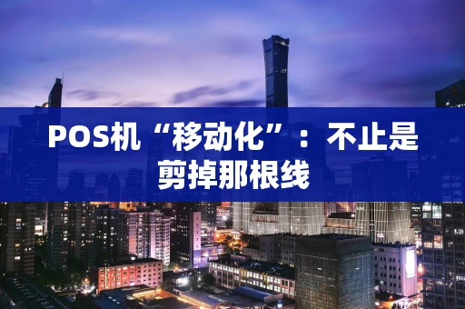 POS机“移动化”：不止是剪掉那根线