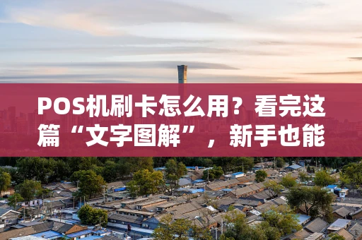 POS机刷卡怎么用？看完这篇“文字图解”，新手也能秒变老手！