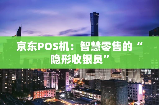 京东POS机：智慧零售的“隐形收银员”