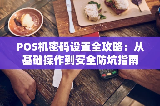 POS机密码设置全攻略：从基础操作到安全防坑指南
