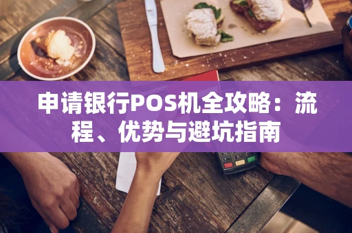 申请银行POS机全攻略：流程、优势与避坑指南