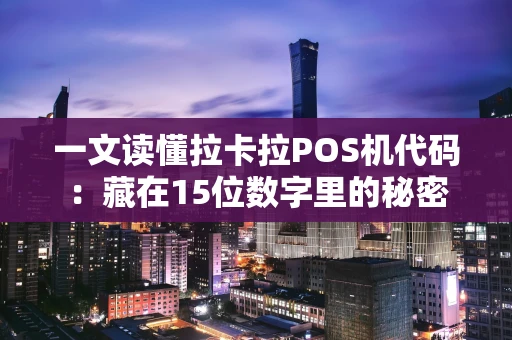 一文读懂拉卡拉POS机代码：藏在15位数字里的秘密