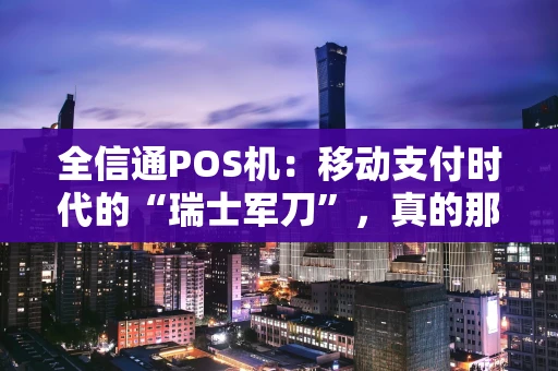 全信通POS机：移动支付时代的“瑞士军刀”，真的那么“全能”吗？