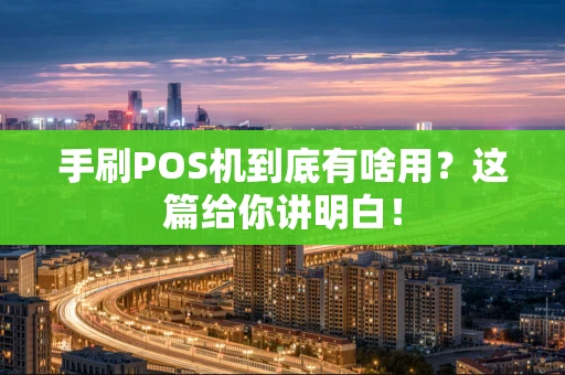 手刷POS机到底有啥用？这篇给你讲明白！