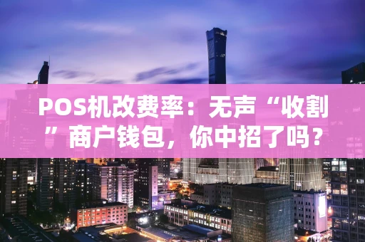 POS机改费率：无声“收割”商户钱包，你中招了吗？