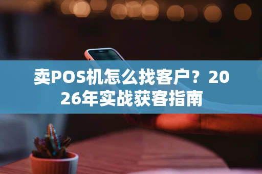 卖POS机怎么找客户？2026年实战获客指南