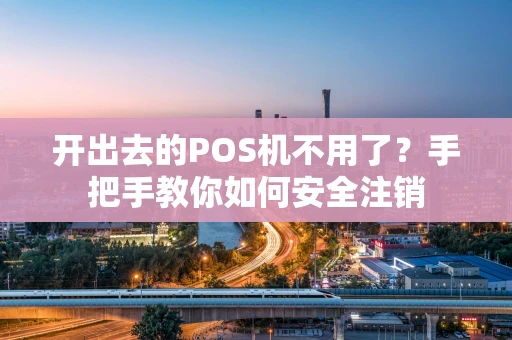 开出去的POS机不用了?手把手教你如何安全注销 开出去的POS机不用了?手把手教你如何安全注销