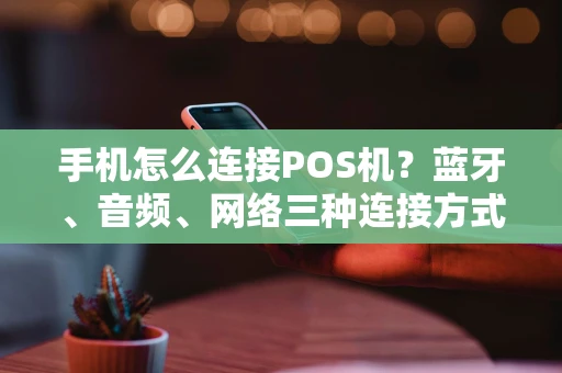 手机怎么连接POS机？蓝牙、音频、网络三种连接方式全解析
