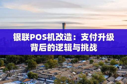 银联POS机改造：支付升级背后的逻辑与挑战