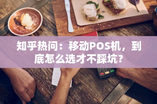 知乎热问：移动POS机，到底怎么选才不踩坑？