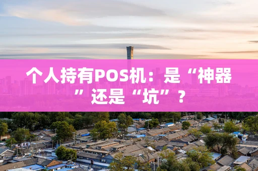 个人持有POS机：是“神器”还是“坑”？