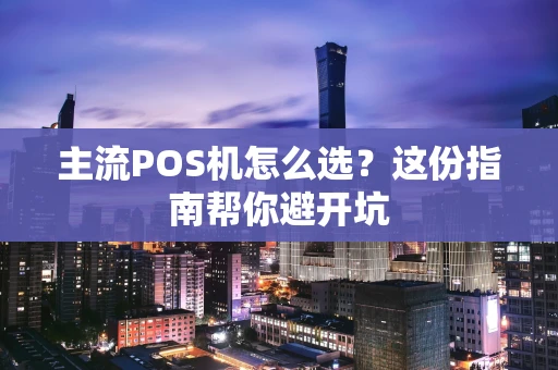 主流POS机怎么选？这份指南帮你避开坑